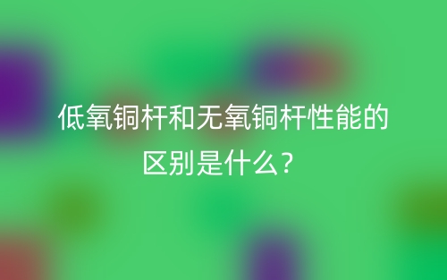 低氧铜杆和无氧铜杆性能的区别是什么?(图1) 低氧铜杆和无氧铜杆性能的区别是什么?(图1)