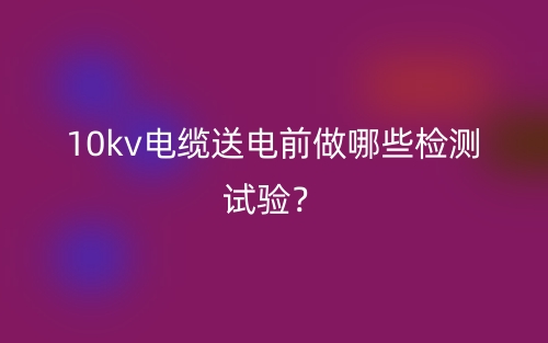 10kv电缆送电前做哪些检测试验?(图1) 10kv电缆送电前做哪些检测试验?(图1)