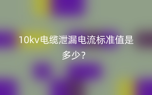 10kv电缆泄漏电流标准值是多少?(图1) 10kv电缆泄漏电流标准值是多少?(图1)