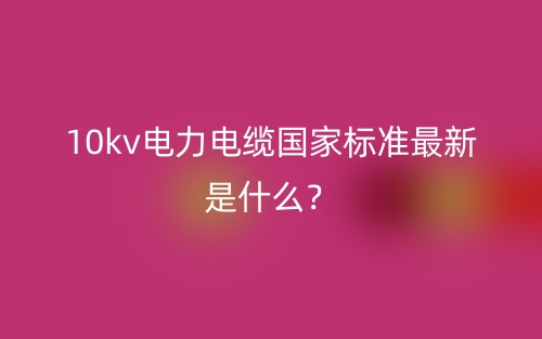 10kv电力电缆国家标准最新是什么?(图1) 10kv电力电缆国家标准最新是什么?(图1)