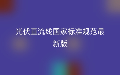 光伏直流线国家标准规范最新版(图1) 光伏直流线国家标准规范最新版(图1)