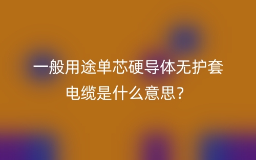 一般用途单芯硬导体无护套电缆是什么意思?(图1) 一般用途单芯硬导体无护套电缆是什么意思?(图1)