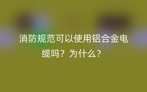 消防规范可以使用铝合金电缆吗?为什么?(图1) 消防规范可以使用铝合金电缆吗?为什么?(图1)