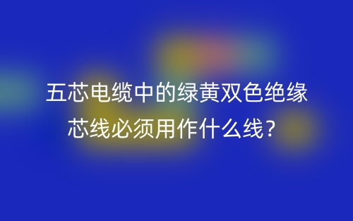 五芯电缆中的绿黄双色绝缘芯线必须用作什么线?(图1) 五芯电缆中的绿黄双色绝缘芯线必须用作什么线?(图1)