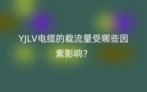 YJLV电缆的载流量受哪些因素影响?(图1) YJLV电缆的载流量受哪些因素影响?(图1)