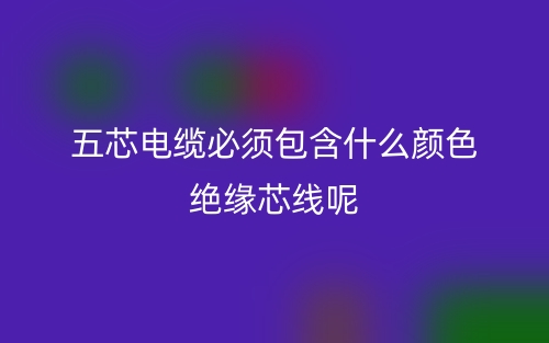 五芯电缆必须包含什么颜色绝缘芯线呢?(图1) 五芯电缆必须包含什么颜色绝缘芯线呢?(图1)