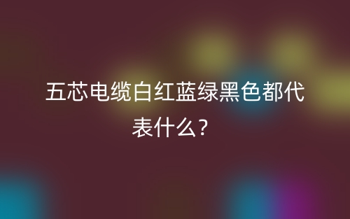 五芯电缆白红蓝绿黑色都代表什么?(图1) 五芯电缆白红蓝绿黑色都代表什么?(图1)