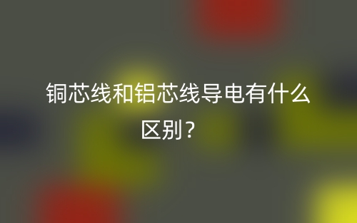 铜芯线和铝芯线导电有什么区别?(图1) 铜芯线和铝芯线导电有什么区别?(图1)