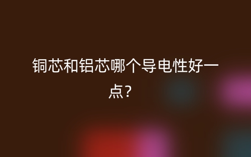 铜芯和铝芯哪个导电性好一点?(图1) 铜芯和铝芯哪个导电性好一点?(图1)
