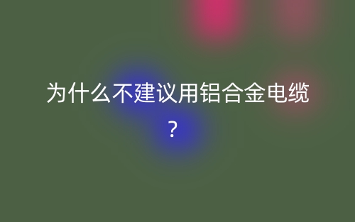 为什么不建议用铝合金电缆?(图1) 为什么不建议用铝合金电缆?(图1)