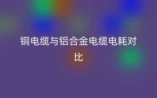 铜电缆与铝合金电缆电耗对比(图1) 铜电缆与铝合金电缆电耗对比(图1)