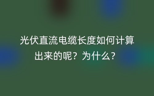 光伏直流电缆长度如何计算出来的呢?为什么?(图1) 光伏直流电缆长度如何计算出来的呢?为什么?(图1)