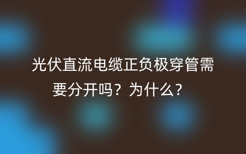 光伏直流电缆正负极穿管需要分开吗?为什么?(图1) 光伏直流电缆正负极穿管需要分开吗?为什么?(图1)