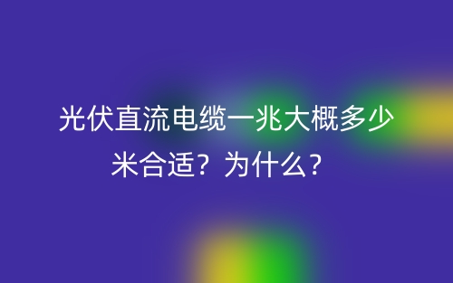 光伏直流电缆一兆大概多少米合适?为什么? (图1) 光伏直流电缆一兆大概多少米合适?为什么? (图1)