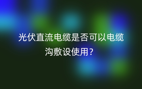 光伏直流电缆是否可以电缆沟敷设使用?(图1) 光伏直流电缆是否可以电缆沟敷设使用?(图1)