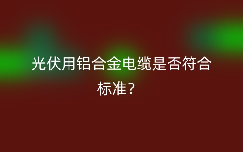 光伏用铝合金电缆是否符合标准?(图1) 光伏用铝合金电缆是否符合标准?(图1)
