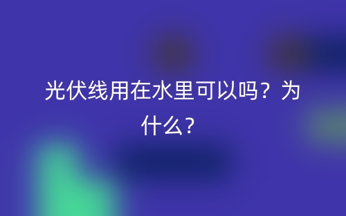 光伏线用在水里可以吗?为什么?(图1) 光伏线用在水里可以吗?为什么?(图1)