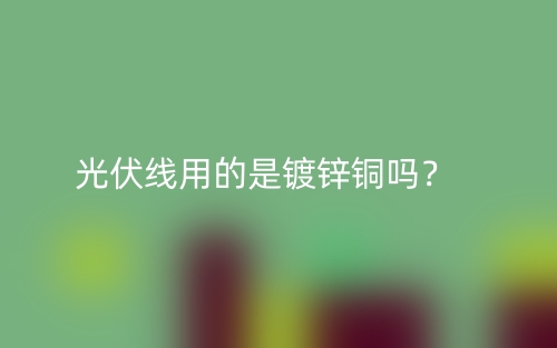 光伏线用的是镀锌铜吗?(图1) 光伏线用的是镀锌铜吗?(图1)