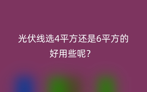 光伏线选4平方还是6平方的好用些呢?(图1) 光伏线选4平方还是6平方的好用些呢?(图1)