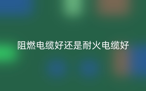阻燃电缆好还是耐火电缆好(图1) 阻燃电缆好还是耐火电缆好(图1)