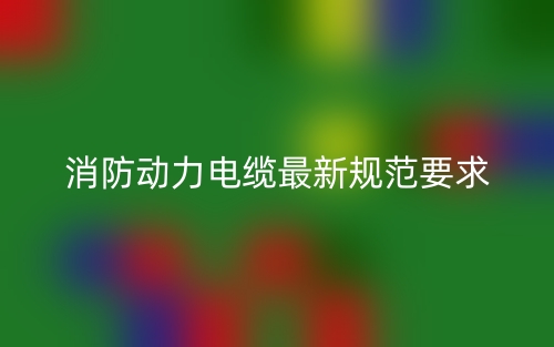 消防动力电缆最新规范要求(图1) 消防动力电缆最新规范要求(图1)