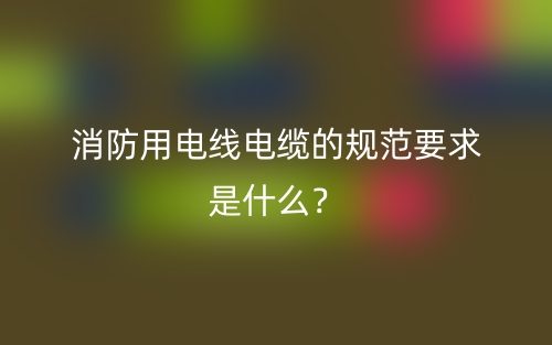 消防用电线电缆的规范要求是什么?(图1) 消防用电线电缆的规范要求是什么?(图1)