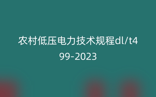 农村低压电力技术规程dl/t499-2023(图1) 农村低压电力技术规程dl/t499-2023(图1)